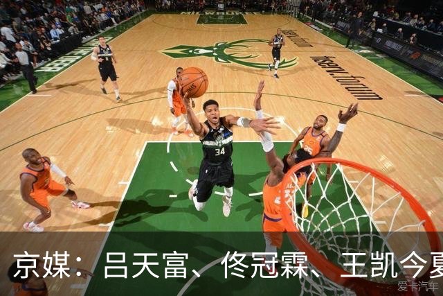 京媒：吕天富、佟冠霖、王凯今夏有望升入北京男篮一队
